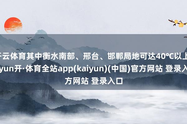 开云体育其中衡水南部、邢台、邯郸局地可达40℃以上-云yun开·体育全站app(kaiyun)(中国)官方网站 登录入口