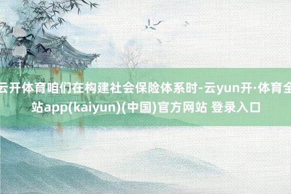 云开体育咱们在构建社会保险体系时-云yun开·体育全站app(kaiyun)(中国)官方网站 登录入口