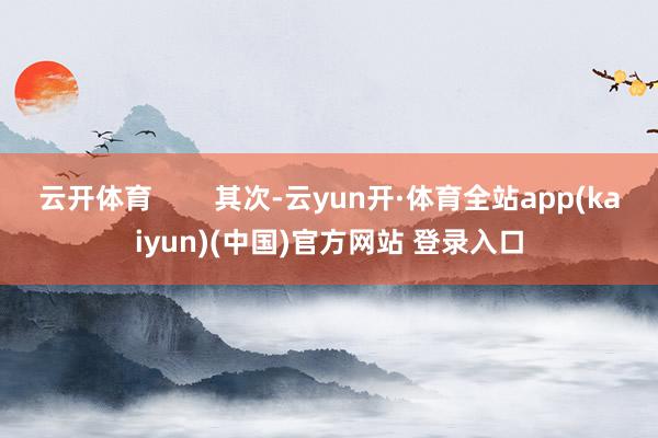 云开体育        其次-云yun开·体育全站app(kaiyun)(中国)官方网站 登录入口