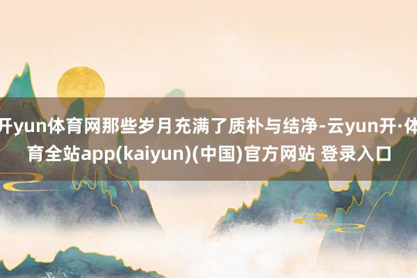 开yun体育网那些岁月充满了质朴与结净-云yun开·体育全站app(kaiyun)(中国)官方网站 登录入口