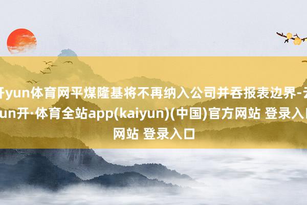 开yun体育网平煤隆基将不再纳入公司并吞报表边界-云yun开·体育全站app(kaiyun)(中国)官方网站 登录入口