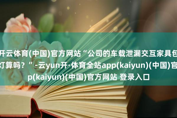 开云体育(中国)官方网站“公司的车载泄漏交互家具包括哪些？数字大灯算吗？”-云yun开·体育全站app(kaiyun)(中国)官方网站 登录入口