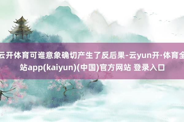 云开体育可谁意象确切产生了反后果-云yun开·体育全站app(kaiyun)(中国)官方网站 登录入口