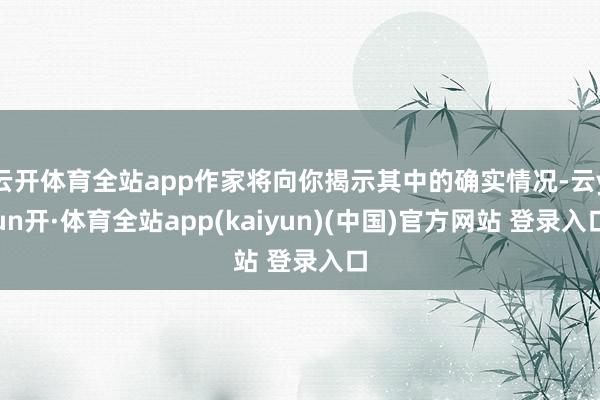 云开体育全站app作家将向你揭示其中的确实情况-云yun开·体育全站app(kaiyun)(中国)官方网站 登录入口