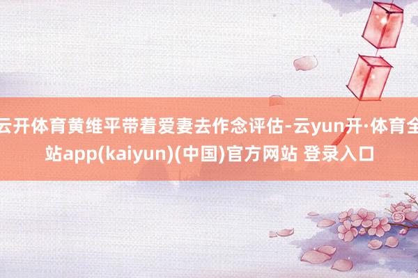 云开体育黄维平带着爱妻去作念评估-云yun开·体育全站app(kaiyun)(中国)官方网站 登录入口