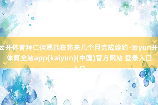 云开体育拜仁但愿能在将来几个月完成续约-云yun开·体育全站app(kaiyun)(中国)官方网站 登录入口