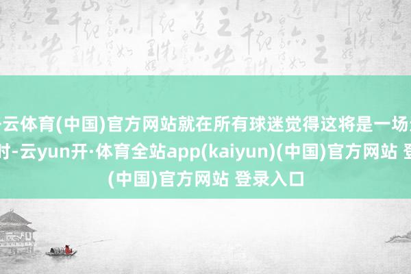 开云体育(中国)官方网站就在所有球迷觉得这将是一场进球大战时-云yun开·体育全站app(kaiyun)(中国)官方网站 登录入口