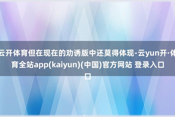 云开体育但在现在的劝诱版中还莫得体现-云yun开·体育全站app(kaiyun)(中国)官方网站 登录入口