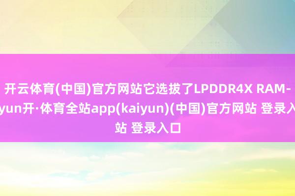 开云体育(中国)官方网站它选拔了LPDDR4X RAM-云yun开·体育全站app(kaiyun)(中国)官方网站 登录入口