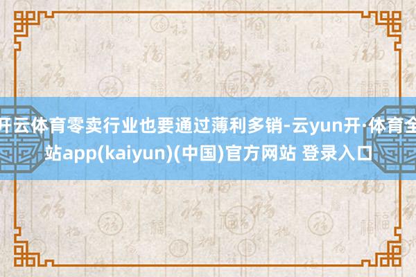 开云体育零卖行业也要通过薄利多销-云yun开·体育全站app(kaiyun)(中国)官方网站 登录入口