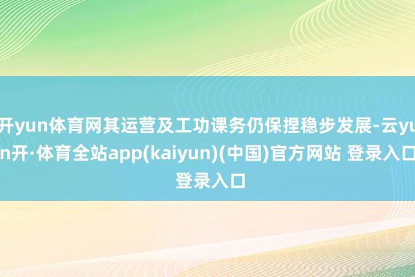 开yun体育网其运营及工功课务仍保捏稳步发展-云yun开·体育全站app(kaiyun)(中国)官方网站 登录入口