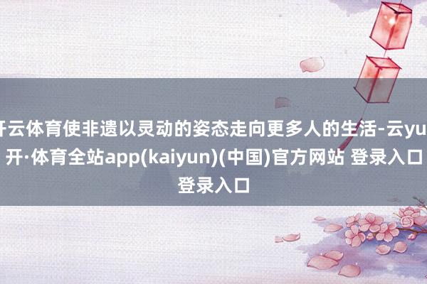 开云体育使非遗以灵动的姿态走向更多人的生活-云yun开·体育全站app(kaiyun)(中国)官方网站 登录入口