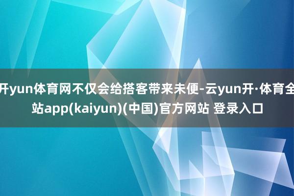 开yun体育网不仅会给搭客带来未便-云yun开·体育全站app(kaiyun)(中国)官方网站 登录入口