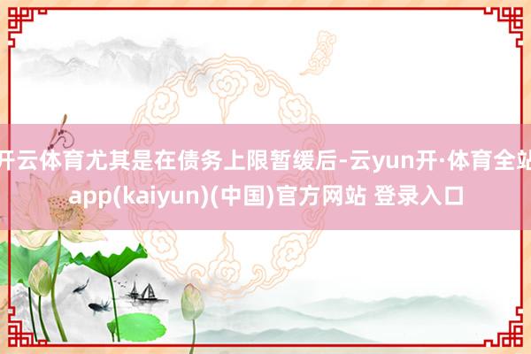 开云体育尤其是在债务上限暂缓后-云yun开·体育全站app(kaiyun)(中国)官方网站 登录入口