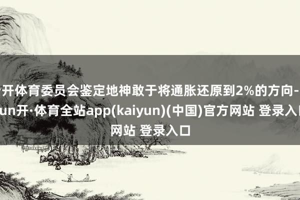 云开体育委员会鉴定地神敢于将通胀还原到2%的方向-云yun开·体育全站app(kaiyun)(中国)官方网站 登录入口