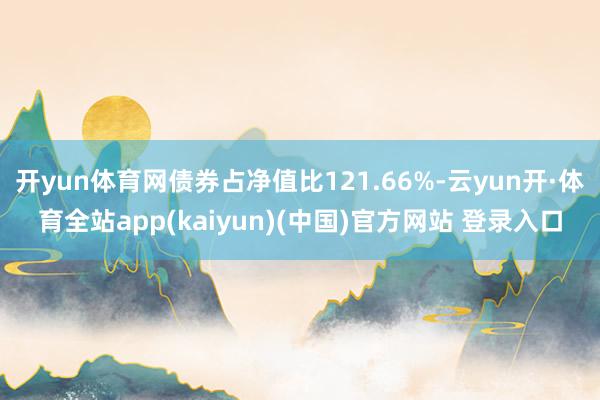 开yun体育网债券占净值比121.66%-云yun开·体育全站app(kaiyun)(中国)官方网站 登录入口