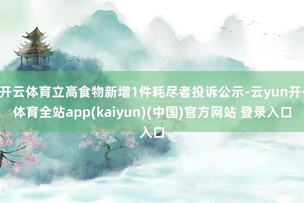 开云体育立高食物新增1件耗尽者投诉公示-云yun开·体育全站app(kaiyun)(中国)官方网站 登录入口