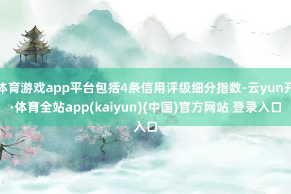 体育游戏app平台包括4条信用评级细分指数-云yun开·体育全站app(kaiyun)(中国)官方网站 登录入口