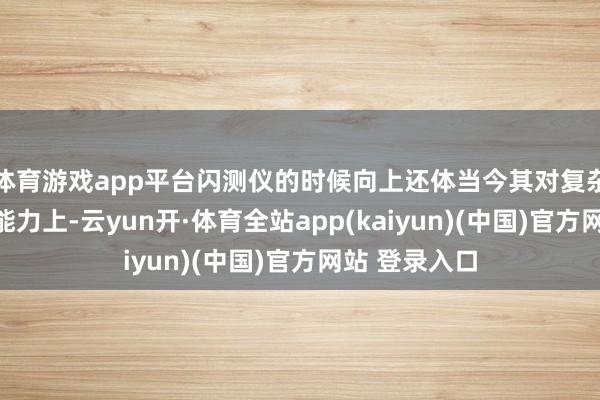 体育游戏app平台闪测仪的时候向上还体当今其对复杂环境的适合能力上-云yun开·体育全站app(kaiyun)(中国)官方网站 登录入口