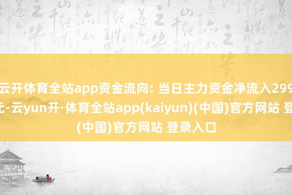 云开体育全站app资金流向: 当日主力资金净流入299.08万元-云yun开·体育全站app(kaiyun)(中国)官方网站 登录入口