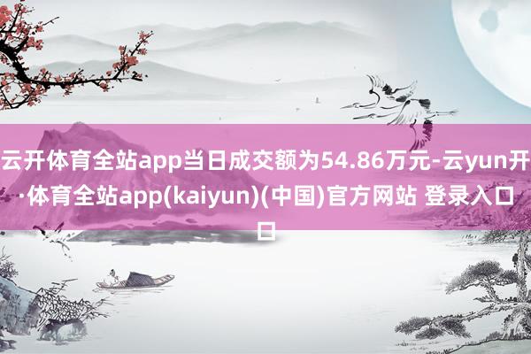 云开体育全站app当日成交额为54.86万元-云yun开·体育全站app(kaiyun)(中国)官方网站 登录入口