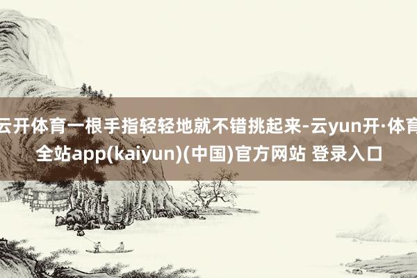 云开体育一根手指轻轻地就不错挑起来-云yun开·体育全站app(kaiyun)(中国)官方网站 登录入口