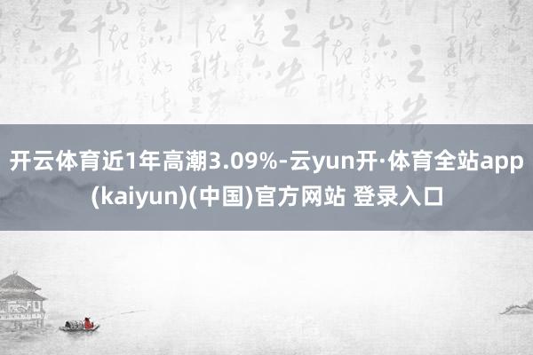 开云体育近1年高潮3.09%-云yun开·体育全站app(kaiyun)(中国)官方网站 登录入口