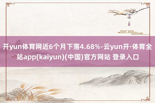 开yun体育网近6个月下落4.68%-云yun开·体育全站app(kaiyun)(中国)官方网站 登录入口