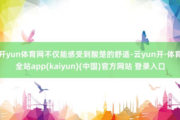 开yun体育网不仅能感受到酸楚的舒适-云yun开·体育全站app(kaiyun)(中国)官方网站 登录入口