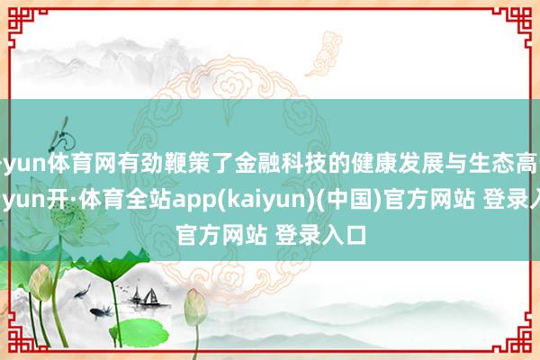 开yun体育网有劲鞭策了金融科技的健康发展与生态高贵-云yun开·体育全站app(kaiyun)(中国)官方网站 登录入口