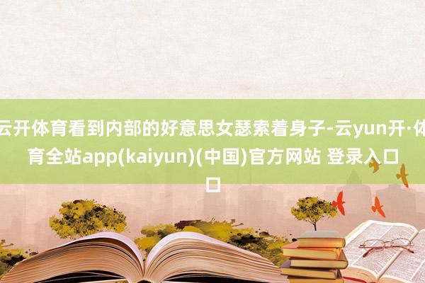 云开体育看到内部的好意思女瑟索着身子-云yun开·体育全站app(kaiyun)(中国)官方网站 登录入口