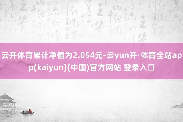 云开体育累计净值为2.054元-云yun开·体育全站app(kaiyun)(中国)官方网站 登录入口