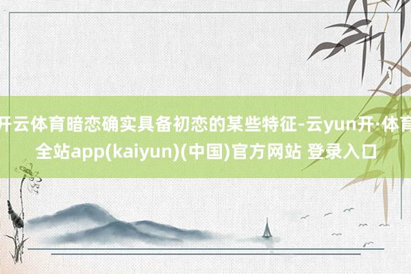 开云体育暗恋确实具备初恋的某些特征-云yun开·体育全站app(kaiyun)(中国)官方网站 登录入口