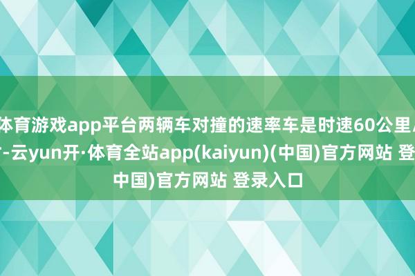 体育游戏app平台两辆车对撞的速率车是时速60公里/每小时-云yun开·体育全站app(kaiyun)(中国)官方网站 登录入口