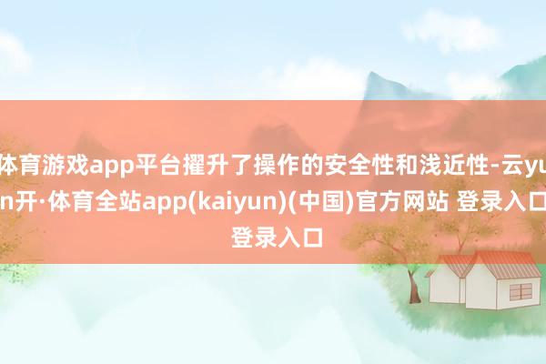 体育游戏app平台擢升了操作的安全性和浅近性-云yun开·体育全站app(kaiyun)(中国)官方网站 登录入口