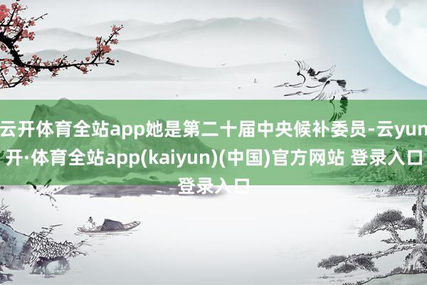 云开体育全站app她是第二十届中央候补委员-云yun开·体育全站app(kaiyun)(中国)官方网站 登录入口