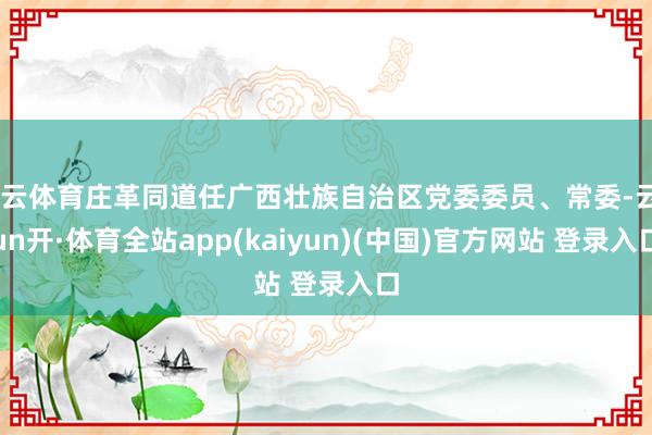 开云体育庄革同道任广西壮族自治区党委委员、常委-云yun开·体育全站app(kaiyun)(中国)官方网站 登录入口