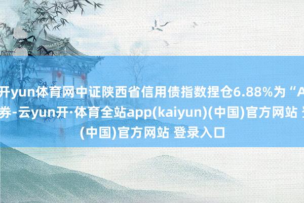 开yun体育网中证陕西省信用债指数捏仓6.88%为“AA”级债券-云yun开·体育全站app(kaiyun)(中国)官方网站 登录入口