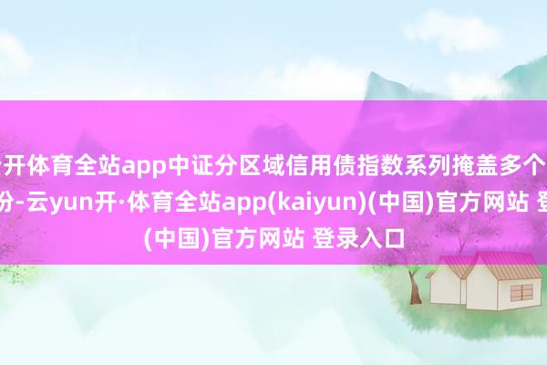 云开体育全站app中证分区域信用债指数系列掩盖多个区域和省份-云yun开·体育全站app(kaiyun)(中国)官方网站 登录入口