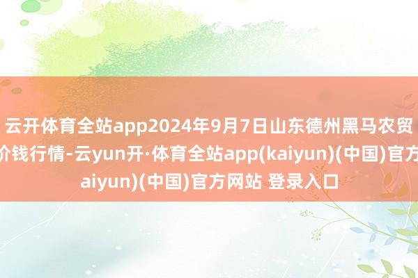 云开体育全站app2024年9月7日山东德州黑马农贸水产批发市集价钱行情-云yun开·体育全站app(kaiyun)(中国)官方网站 登录入口