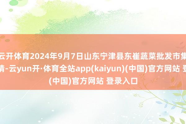 云开体育2024年9月7日山东宁津县东崔蔬菜批发市集价钱行情-云yun开·体育全站app(kaiyun)(中国)官方网站 登录入口