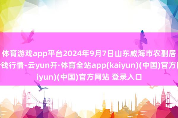 体育游戏app平台2024年9月7日山东威海市农副居品批发阛阓价钱行情-云yun开·体育全站app(kaiyun)(中国)官方网站 登录入口