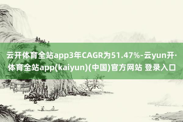 云开体育全站app3年CAGR为51.47%-云yun开·体育全站app(kaiyun)(中国)官方网站 登录入口