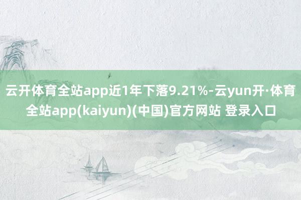 云开体育全站app近1年下落9.21%-云yun开·体育全站app(kaiyun)(中国)官方网站 登录入口