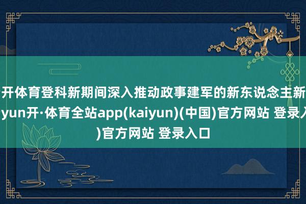 云开体育登科新期间深入推动政事建军的新东说念主新事-云yun开·体育全站app(kaiyun)(中国)官方网站 登录入口