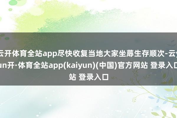 云开体育全站app尽快收复当地大家坐蓐生存顺次-云yun开·体育全站app(kaiyun)(中国)官方网站 登录入口