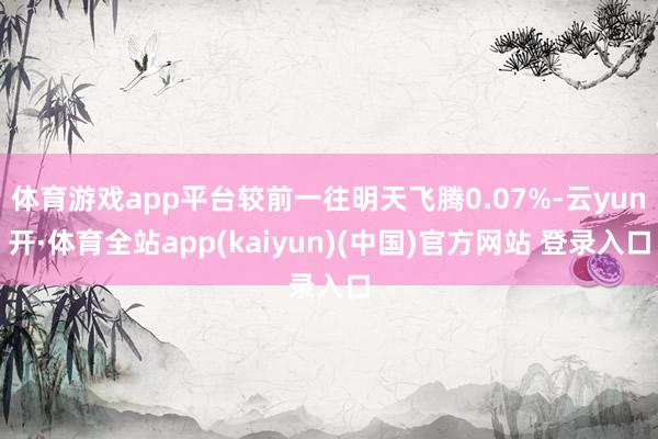 体育游戏app平台较前一往明天飞腾0.07%-云yun开·体育全站app(kaiyun)(中国)官方网站 登录入口