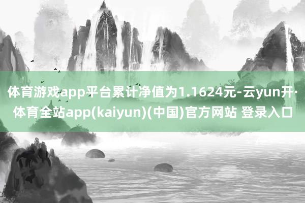 体育游戏app平台累计净值为1.1624元-云yun开·体育全站app(kaiyun)(中国)官方网站 登录入口