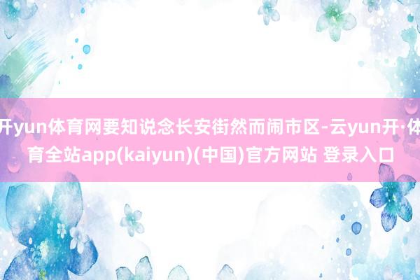 开yun体育网要知说念长安街然而闹市区-云yun开·体育全站app(kaiyun)(中国)官方网站 登录入口