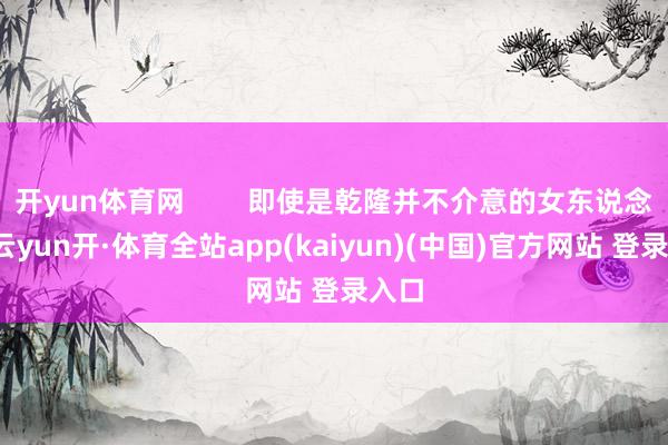 开yun体育网        即使是乾隆并不介意的女东说念主-云yun开·体育全站app(kaiyun)(中国)官方网站 登录入口